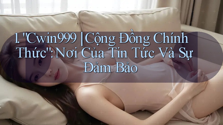1. “Cwin999 | Cộng Đồng Chính Thức”: Nơi Của Tin Tức Và Sự Đảm Bảo