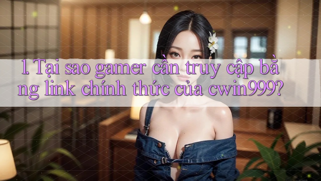 1. Tại sao gamer cần truy cập bằng link chính thức của cwin999? 1. Tại sao gamer cần truy cập bằng link chính thức của cwin999?