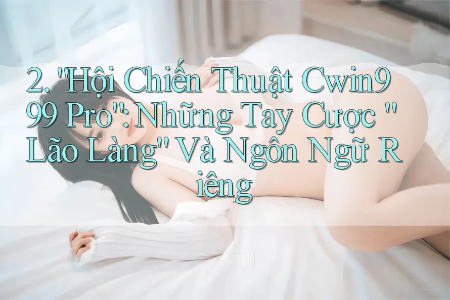 2. “Hội Chiến Thuật Cwin999 Pro”: Những Tay Cược “Lão Làng” Và Ngôn Ngữ Riêng