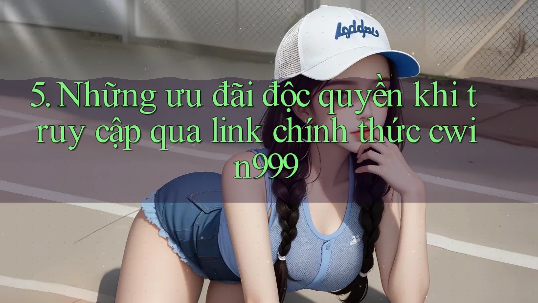 5. Những ưu đãi độc quyền khi truy cập qua link chính thức cwin999 5. Những ưu đãi độc quyền khi truy cập qua link chính thức cwin999