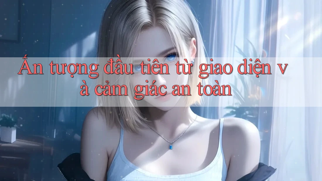 Ấn tượng đầu tiên từ giao diện và cảm giác an toàn Ấn tượng đầu tiên từ giao diện và cảm giác an toàn
