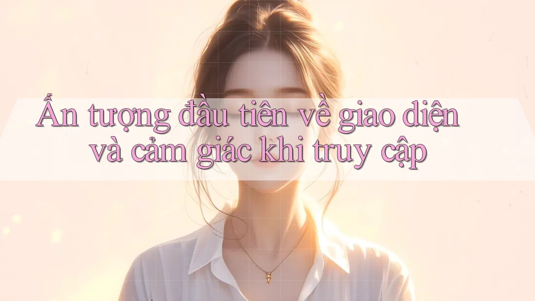 Ấn tượng đầu tiên về giao diện và cảm giác khi truy cập Ấn tượng đầu tiên về giao diện và cảm giác khi truy cập