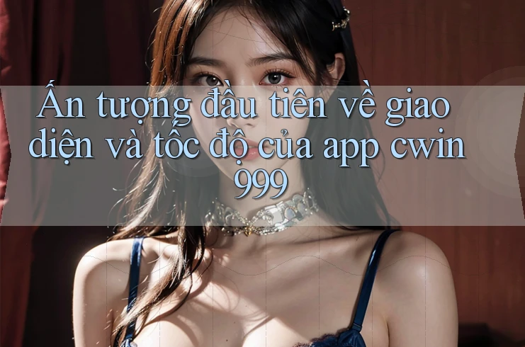 Ấn tượng đầu tiên về giao diện và tốc độ của app cwin999 Ấn tượng đầu tiên về giao diện và tốc độ của app cwin999