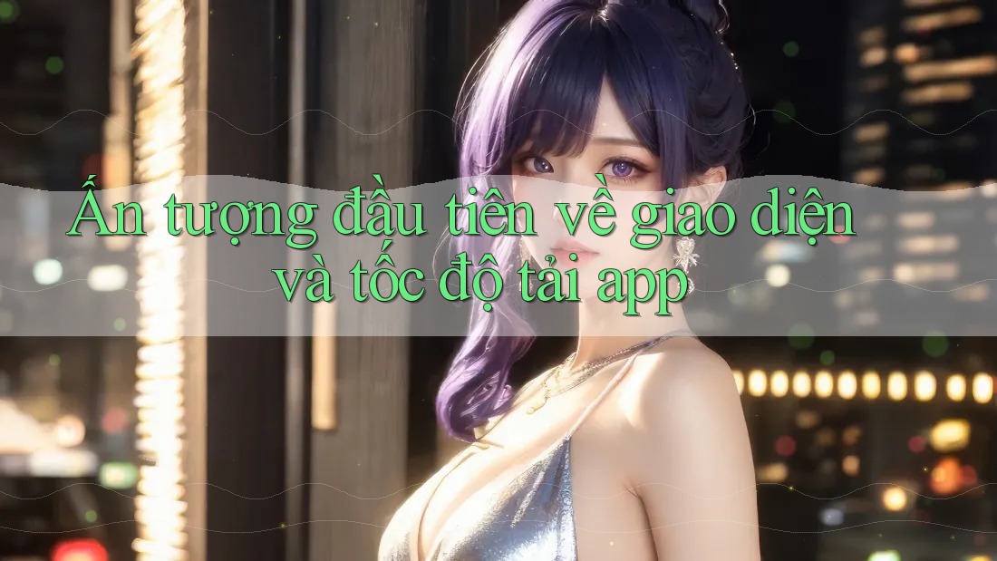 Ấn tượng đầu tiên về giao diện và tốc độ tải app