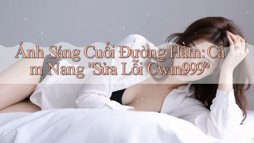 Ánh Sáng Cuối Đường Hầm: Cẩm Nang “Sửa Lỗi Cwin999”