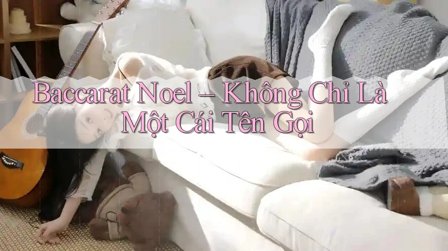Baccarat Noel – Không Chỉ Là Một Cái Tên Gọi Baccarat Noel – Không Chỉ Là Một Cái Tên Gọi