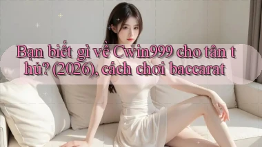 Bạn biết gì về Cwin999 cho tân thủ (2026), cách chơi baccarat