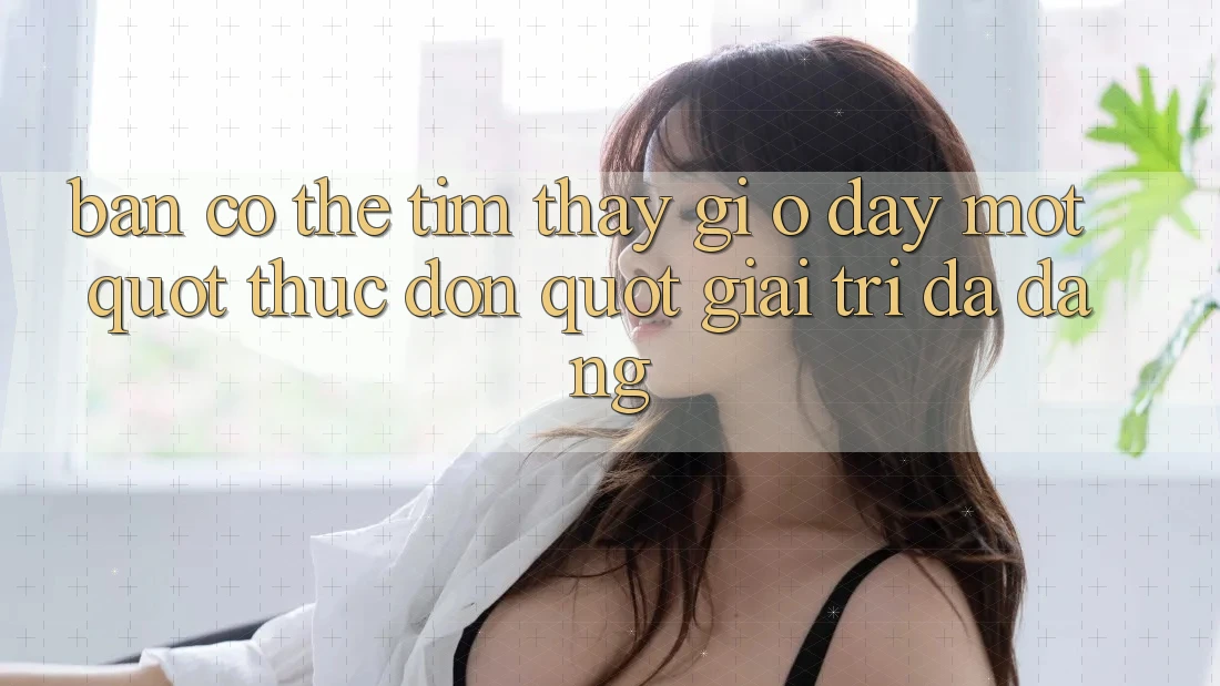 Bạn Có Thể Tìm Thấy Gì Ở Đây? Một " Thực Đơn" Giải Trí Đa Dạng