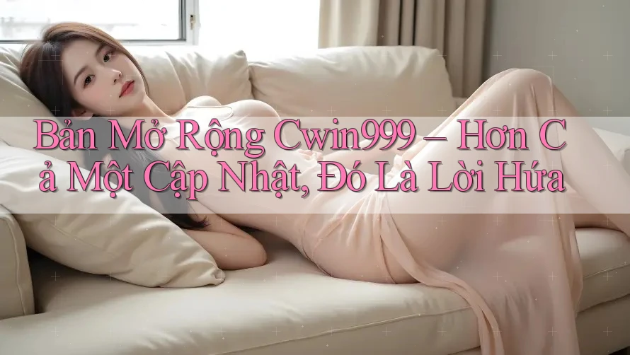 Bản Mở Rộng Cwin999 – Hơn Cả Một Cập Nhật, Đó Là Lời Hứa