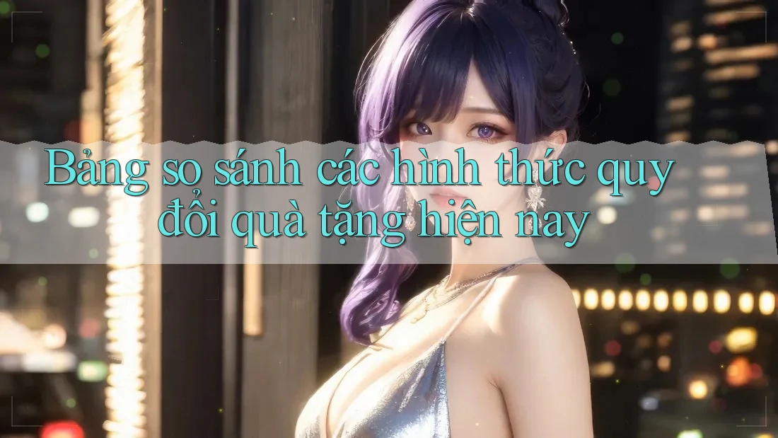 Bảng so sánh các hình thức quy đổi quà tặng hiện nay