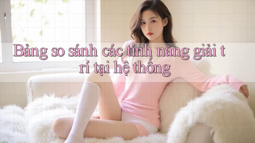 Bảng so sánh các tính năng giải trí tại hệ thống Bảng so sánh các tính năng giải trí tại hệ thống
