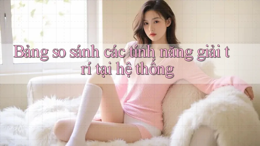 Bảng so sánh các tính năng giải trí tại hệ thống