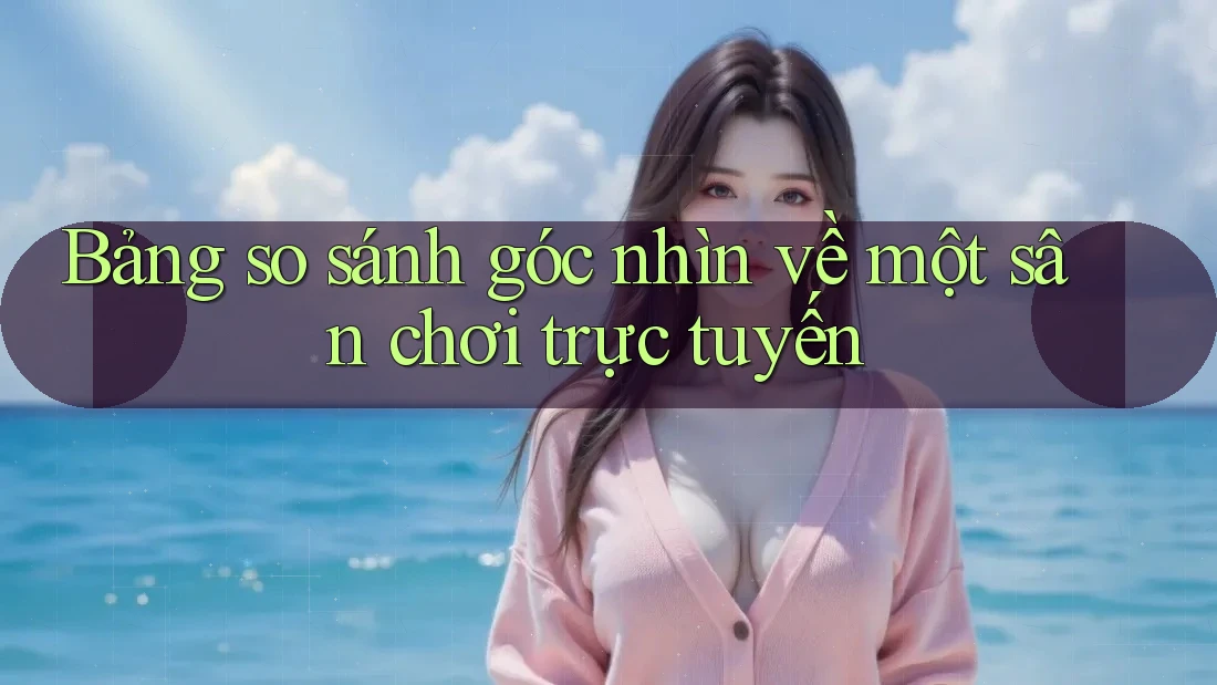 Bảng so sánh góc nhìn về một sân chơi trực tuyến
