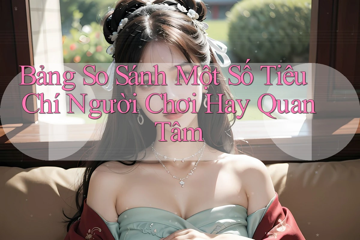 Bảng So Sánh Một Số Tiêu Chí Người Chơi Hay Quan Tâm