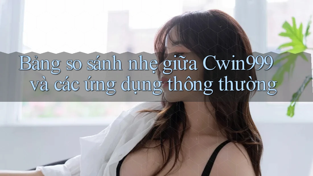 Bảng so sánh nhẹ giữa Cwin999 và các ứng dụng thông thường Bảng so sánh nhẹ giữa Cwin999 và các ứng dụng thông thường