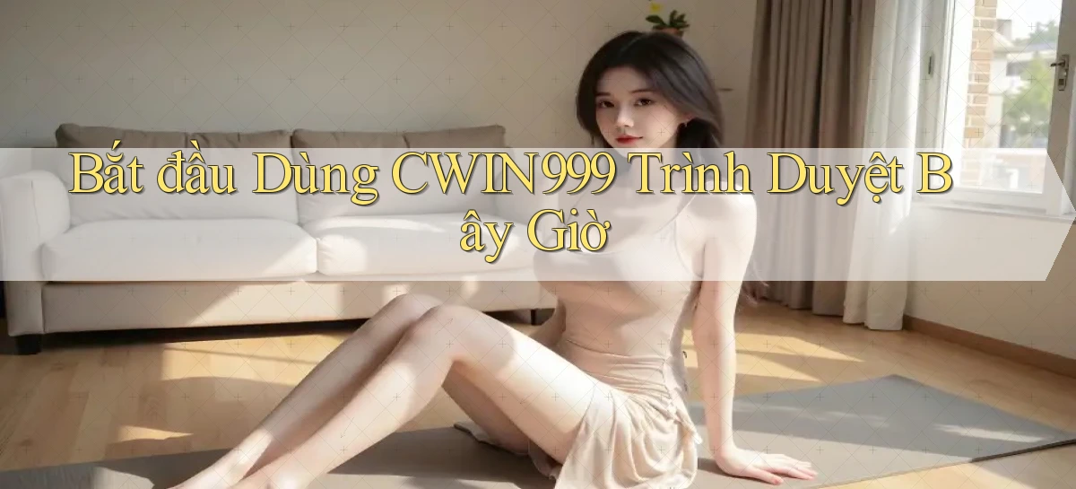 bắt đầu dùng cwin999 trình duyệt bây giờ