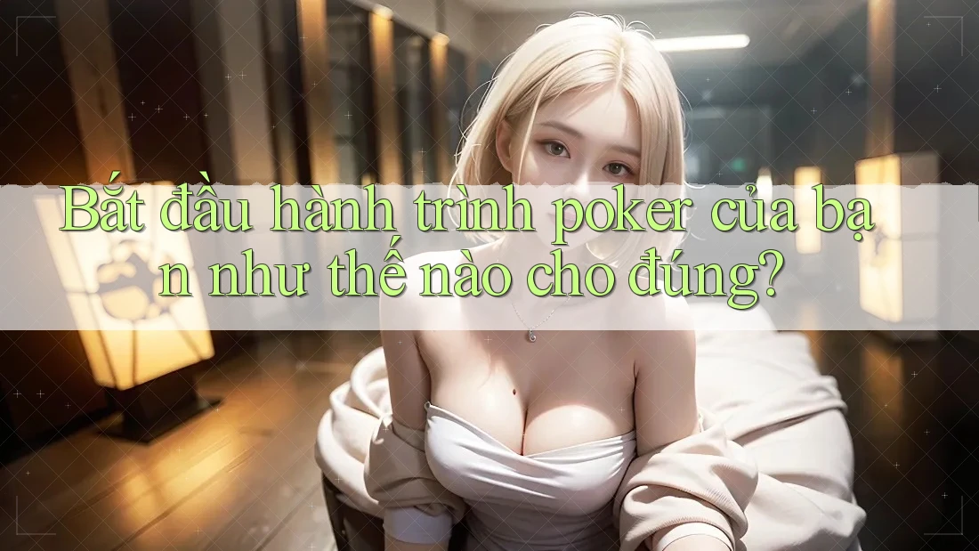 Bắt đầu hành trình poker của bạn như thế nào cho đúng?