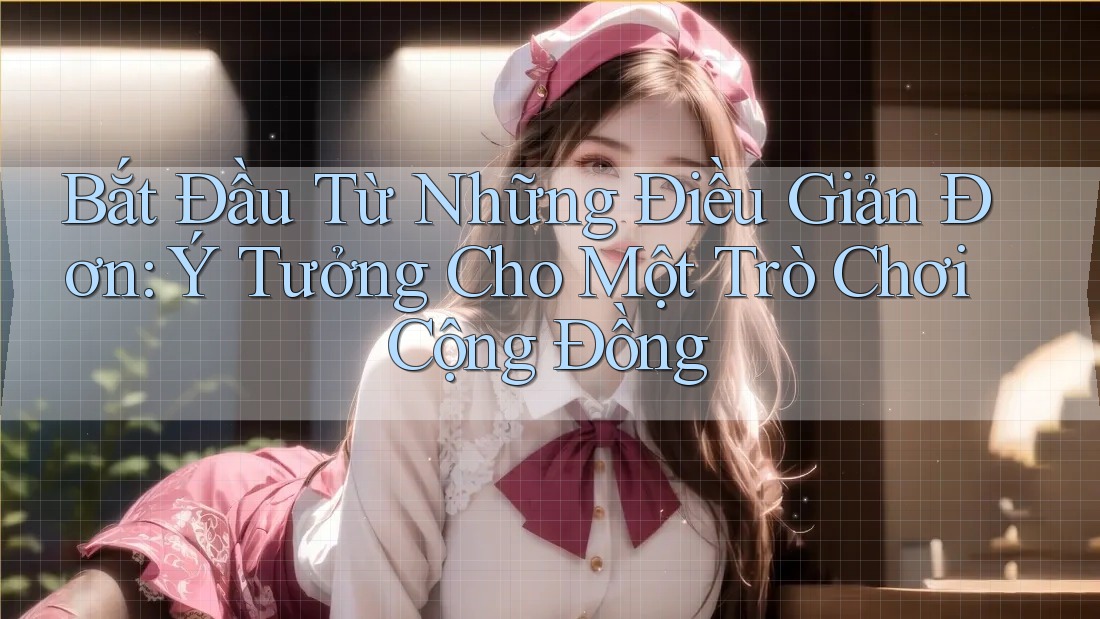 Bắt Đầu Từ Những Điều Giản Đơn: Ý Tưởng Cho Một Trò Chơi Cộng Đồng Bắt Đầu Từ Những Điều Giản Đơn: Ý Tưởng Cho Một Trò Chơi Cộng Đồng