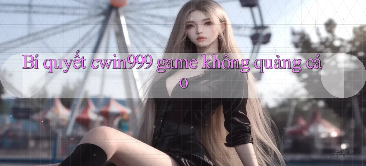 Bí quyết cwin999 game không quảng cáo