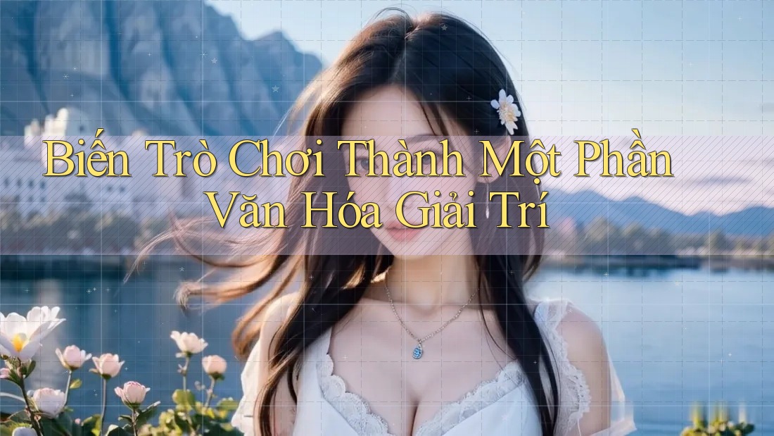 Biến Trò Chơi Thành Một Phần Văn Hóa Giải Trí