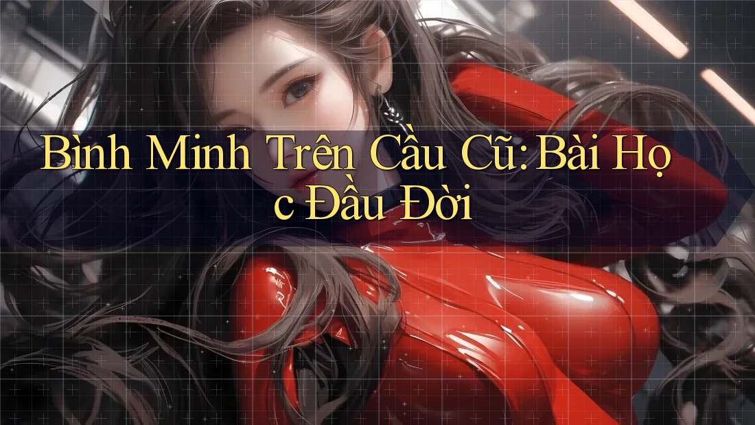Bình Minh Trên Cầu Cũ: Bài Học Đầu Đời Bình Minh Trên Cầu Cũ: Bài Học Đầu Đời