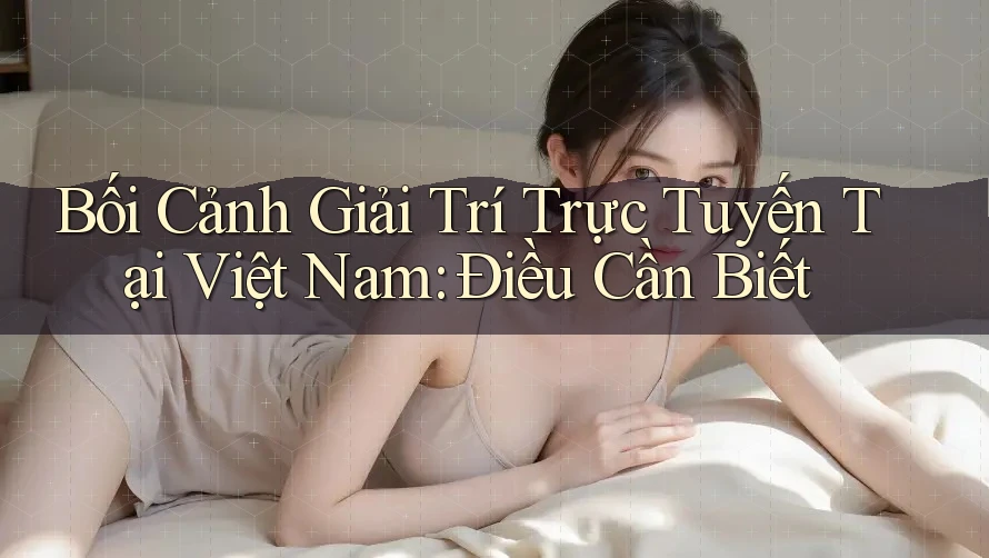 Bối Cảnh Giải Trí Trực Tuyến Tại Việt Nam: Điều Cần Biết