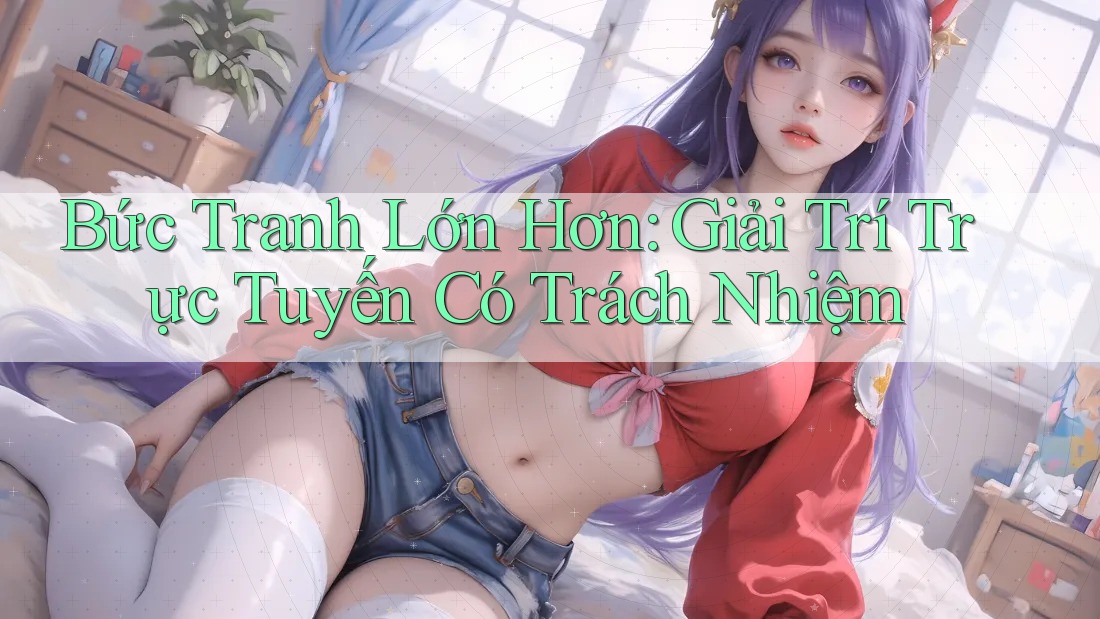 Bức Tranh Lớn Hơn: Giải Trí Trực Tuyến Có Trách Nhiệm