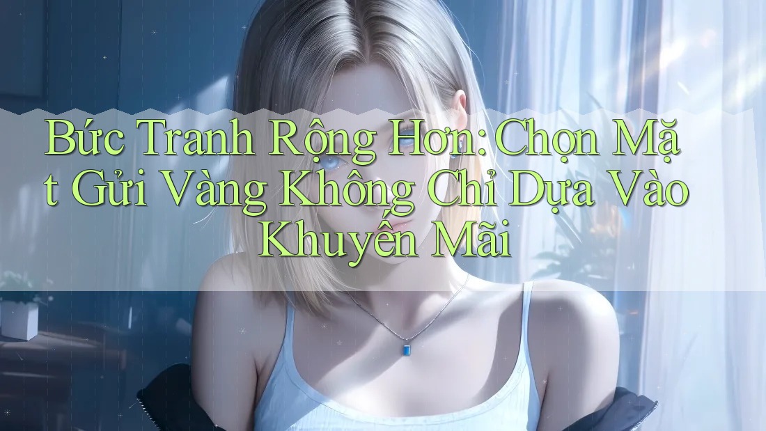 Bức Tranh Rộng Hơn: Chọn Mặt Gửi Vàng Không Chỉ Dựa Vào Khuyến Mãi