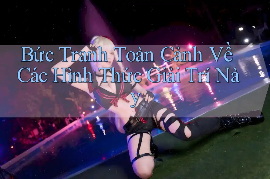 Bức Tranh Toàn Cảnh Về Các Hình Thức Giải Trí Này Bức Tranh Toàn Cảnh Về Các Hình Thức Giải Trí Này