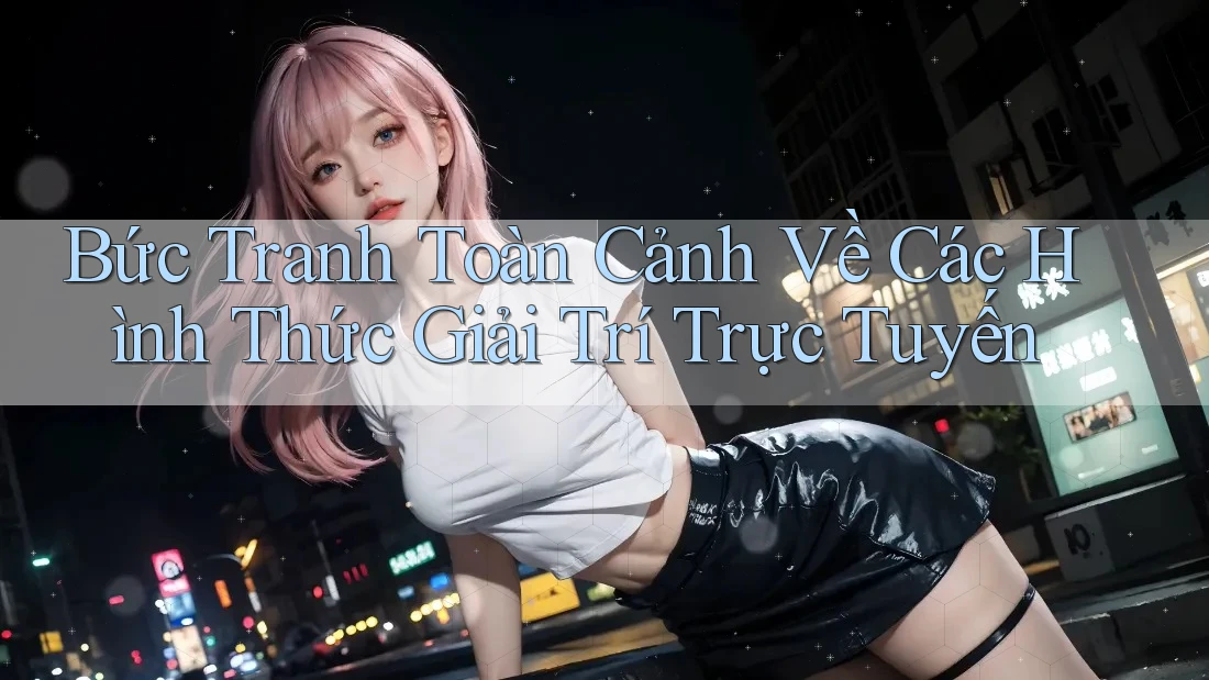 Bức Tranh Toàn Cảnh Về Các Hình Thức Giải Trí Trực Tuyến