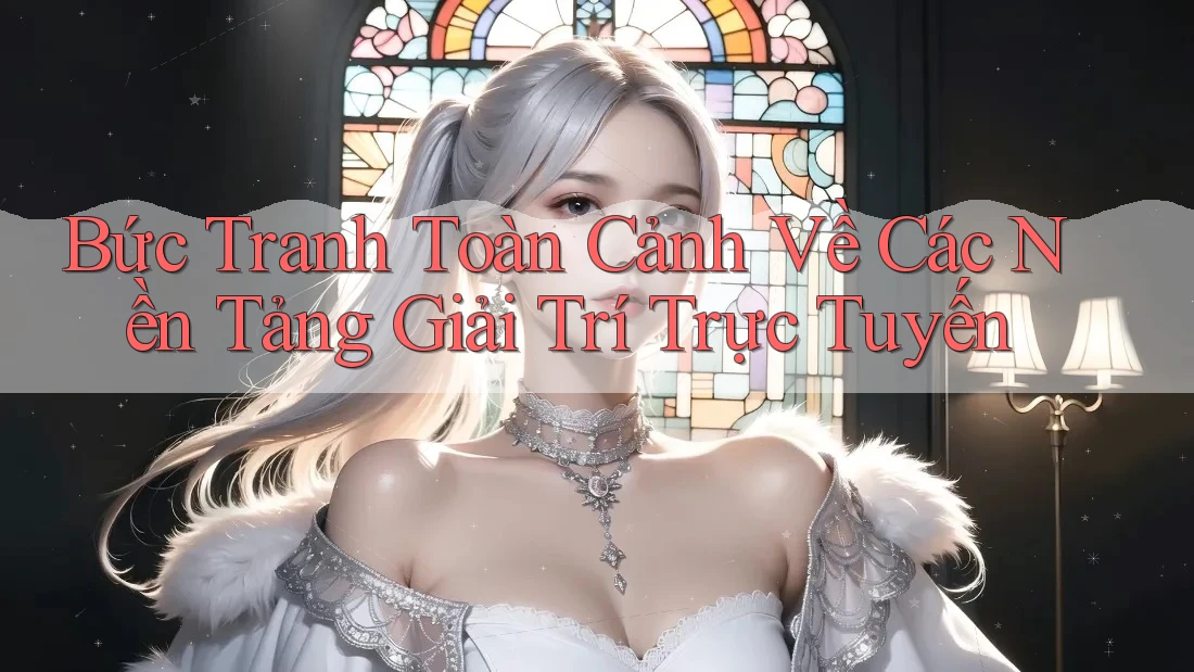 Bức Tranh Toàn Cảnh Về Các Nền Tảng Giải Trí Trực Tuyến