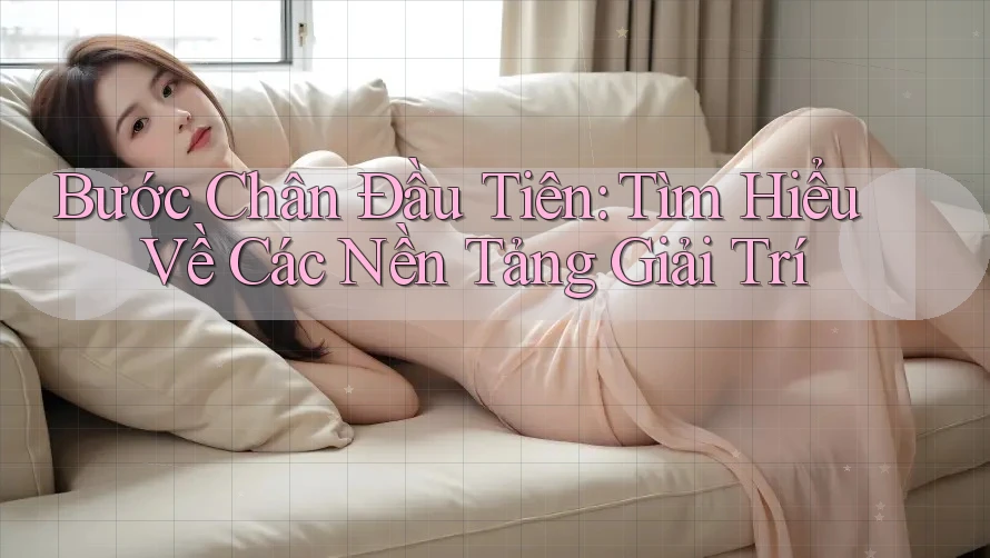 Bước Chân Đầu Tiên: Tìm Hiểu Về Các Nền Tảng Giải Trí