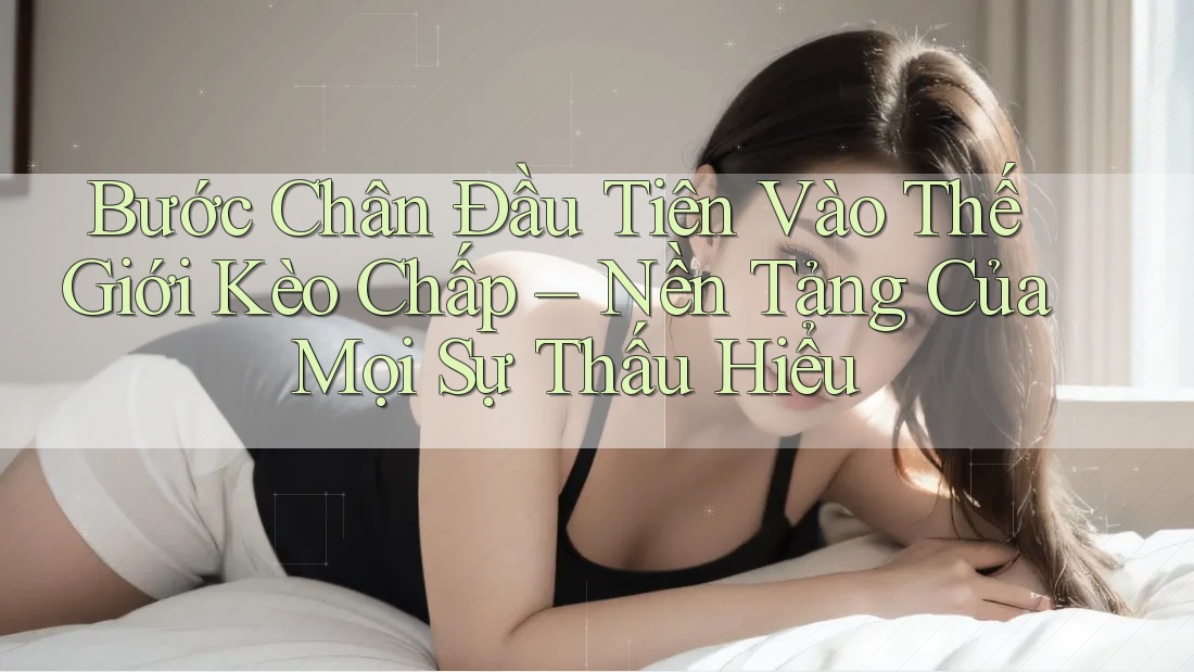 Bước Chân Đầu Tiên Vào Thế Giới Kèo Chấp – Nền Tảng Của Mọi Sự Thấu Hiểu