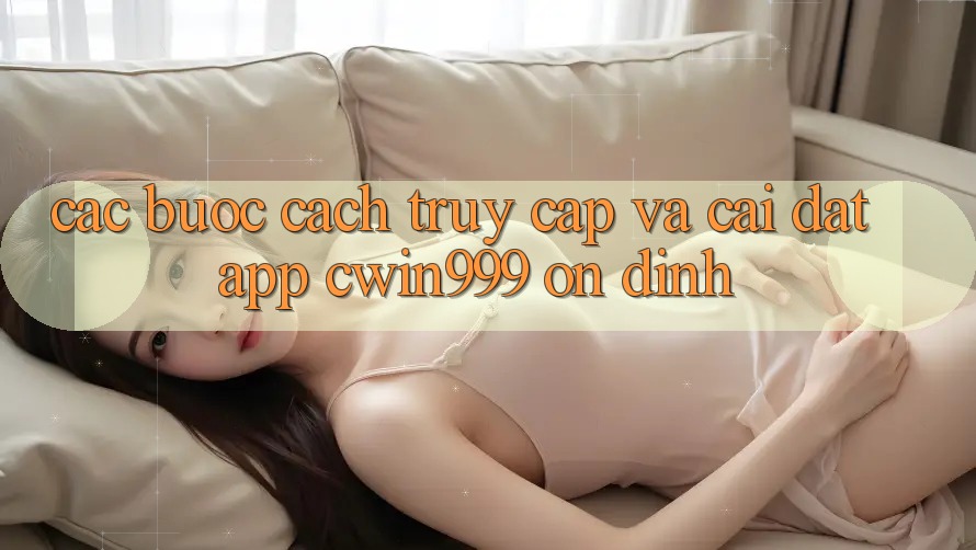 Các bước Cách Truy Cập Và Cài Đặt App Cwin999 Ổn định