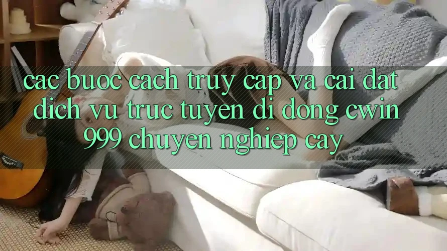 Các bước Cách Truy Cập Và Cài Đặt Dịch vụ trực tuyến di động Cwin999 Chuyên nghiệp cậy Các bước Cách Truy Cập Và Cài Đặt Dịch vụ trực tuyến di động Cwin999 Chuyên nghiệp cậy