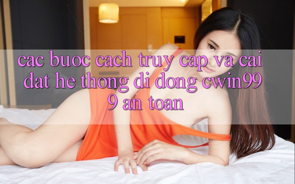 Các bước Cách Truy Cập Và Cài Đặt Hệ thống di động Cwin999 An Toàn Các bước Cách Truy Cập Và Cài Đặt Hệ thống di động Cwin999 An Toàn