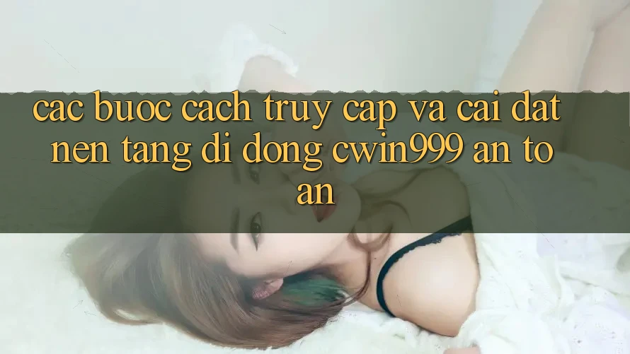 Các bước Cách Truy Cập Và Cài Đặt Nền tảng di động Cwin999 An Toàn Các bước Cách Truy Cập Và Cài Đặt Nền tảng di động Cwin999 An Toàn