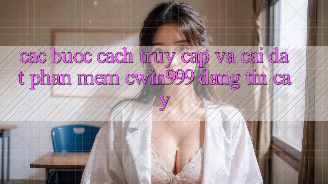 Các bước Cách Truy Cập Và Cài Đặt Phần mềm Cwin999 Đáng tin cậy Các bước Cách Truy Cập Và Cài Đặt Phần mềm Cwin999 Đáng tin cậy