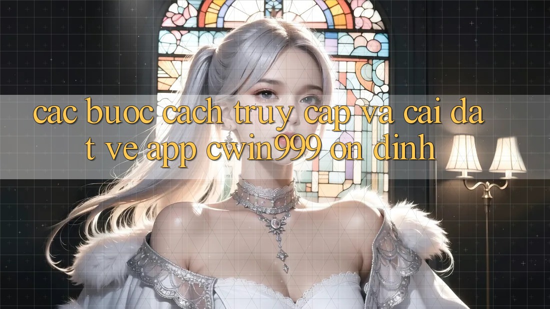 Các bước Cách Truy Cập Và Cài đặt về App Cwin999 Ổn định