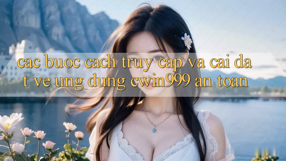 Các bước Cách Truy Cập Và Cài đặt về Ứng Dụng Cwin999 An Toàn