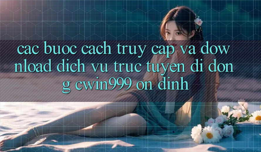 Các bước Cách Truy Cập Và Download Dịch vụ trực tuyến di động Cwin999 Ổn định