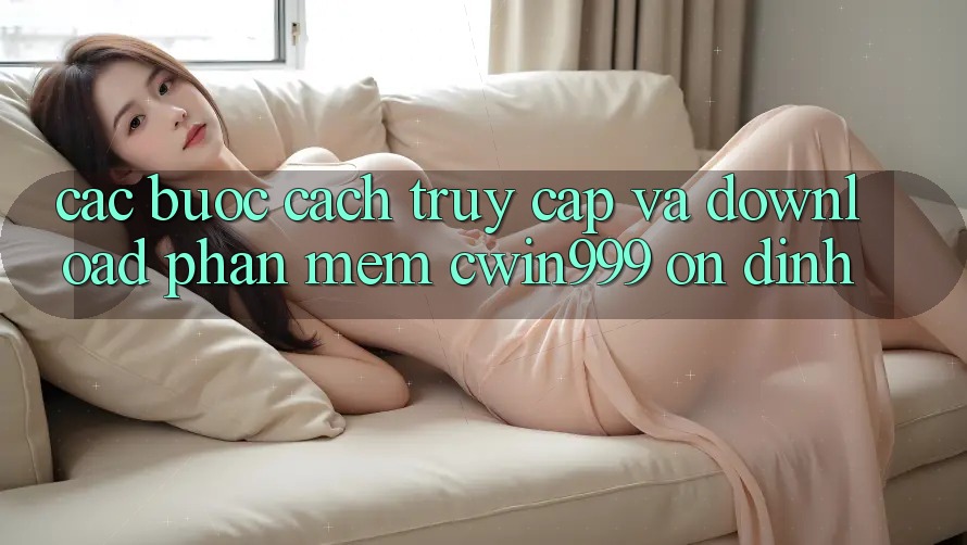 Các bước Cách Truy Cập Và Download Phần mềm Cwin999 Ổn định Các bước Cách Truy Cập Và Download Phần mềm Cwin999 Ổn định