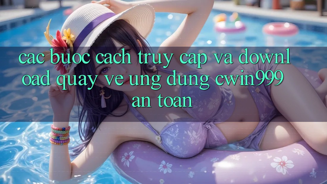Các bước Cách Truy Cập Và Download quay về Ứng Dụng Cwin999 An Toàn Các bước Cách Truy Cập Và Download quay về Ứng Dụng Cwin999 An Toàn