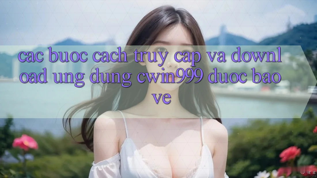 Các bước Cách Truy Cập Và Download Ứng Dụng Cwin999 Được bảo vệ Các bước Cách Truy Cập Và Download Ứng Dụng Cwin999 Được bảo vệ