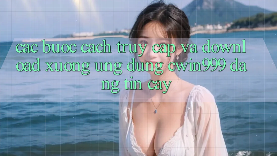 Các bước Cách Truy Cập Và Download xuống Ứng Dụng Cwin999 Đáng tin cậy