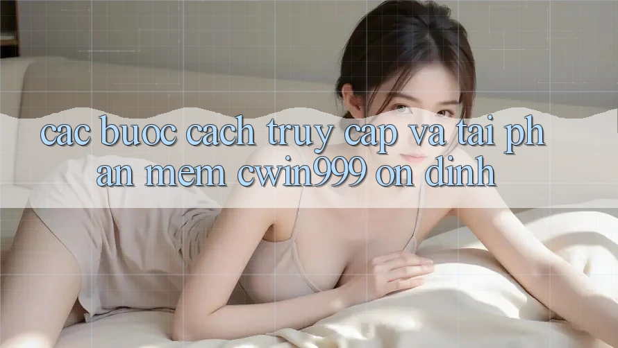 Các bước Cách Truy Cập Và Tải Phần mềm Cwin999 Ổn định