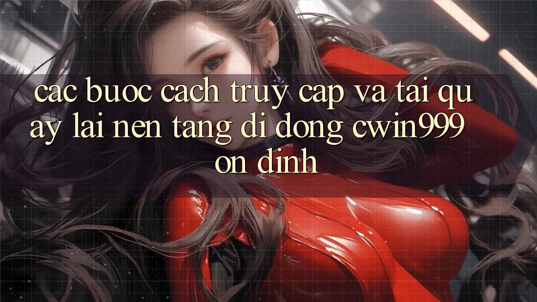 Các bước Cách Truy Cập Và Tải quay lại Nền tảng di động Cwin999 Ổn định
