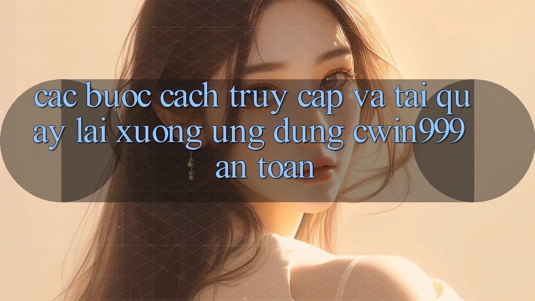Các bước Cách Truy Cập Và Tải quay lại xuống Ứng Dụng Cwin999 An Toàn