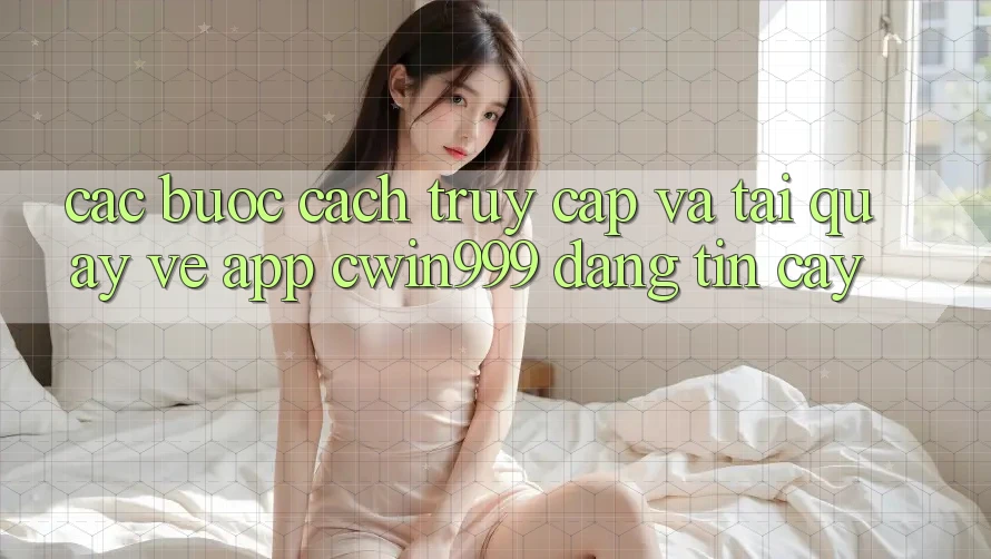 Các bước Cách Truy Cập Và Tải quay về App Cwin999 Đáng tin cậy