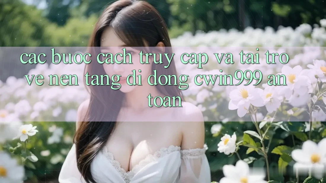 Các bước Cách Truy Cập Và Tải trở về Nền tảng di động Cwin999 An Toàn